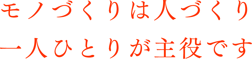 モノづくりは人づくり一人ひとりが主役です